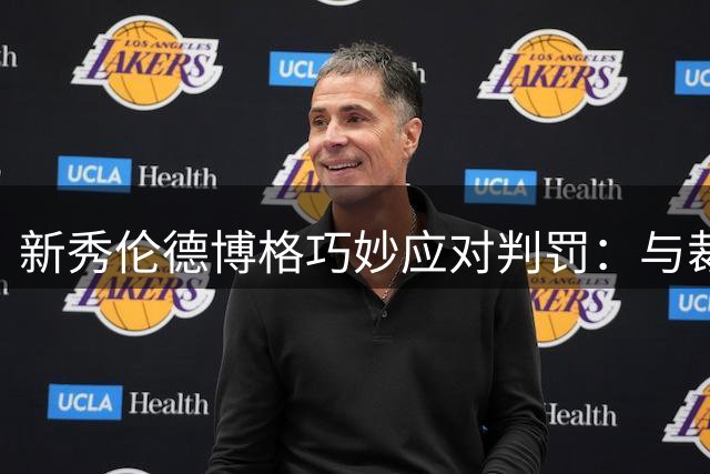 新秀伦德博格巧妙应对判罚：与裁判建立良好关系是制胜关键